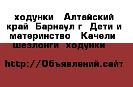 ходунки - Алтайский край, Барнаул г. Дети и материнство » Качели, шезлонги, ходунки   